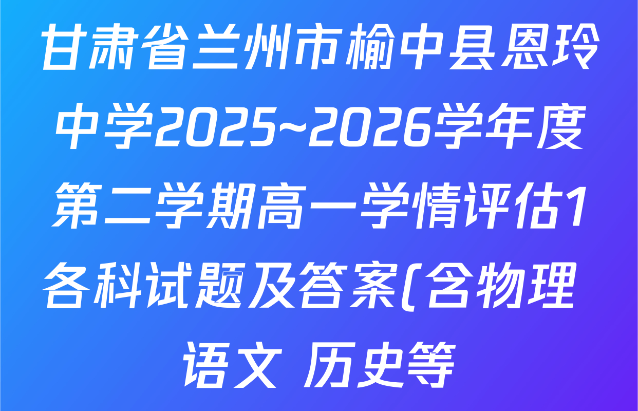 甘肃省兰州市榆中县恩玲中学2025~2026学年度第二学期高一学情评估1各科试题及答案(含物理 语文 历史等) 甘肃省兰州市榆中县恩玲中学2025~2026学年度第二学期高一学情评估1各科试题及答案(含物理 语文 历史等)